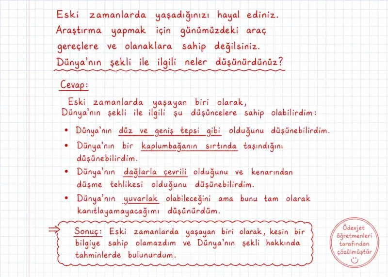 Eski zamanlarda yaşadığınızı hayal ediniz. Araştırma yapmak için günümüzdeki araç gereçlere ve olanaklara sahip değilsiniz. Dünyanın şekli ile ilgili neler düşünürdünüz? — çözüm